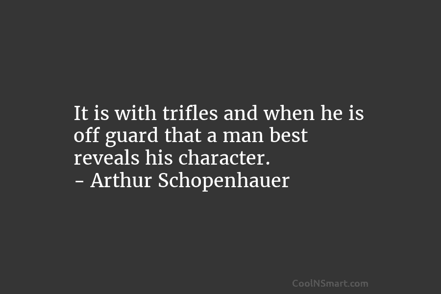 It is with trifles and when he is off guard that a man best reveals his character. – Arthur Schopenhauer