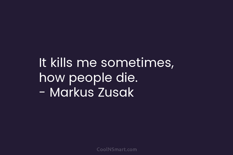 It kills me sometimes, how people die. – Markus Zusak