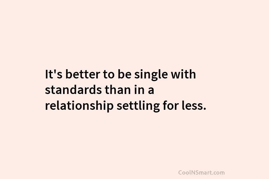 It’s better to be single with standards than in a relationship settling for less.