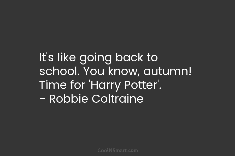 It’s like going back to school. You know, autumn! Time for ‘Harry Potter’. – Robbie Coltraine