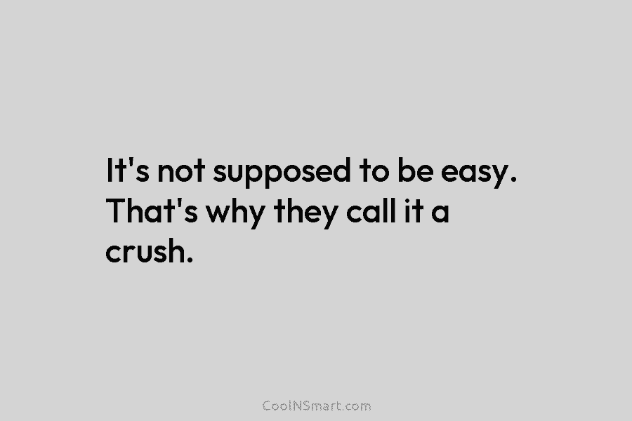 It’s not supposed to be easy. That’s why they call it a crush.
