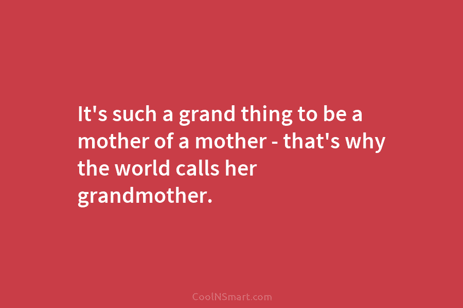 It’s such a grand thing to be a mother of a mother – that’s why the world calls her grandmother.