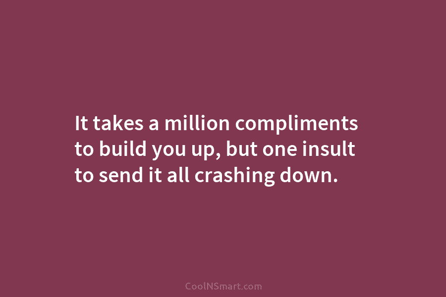 It takes a million compliments to build you up, but one insult to send it...