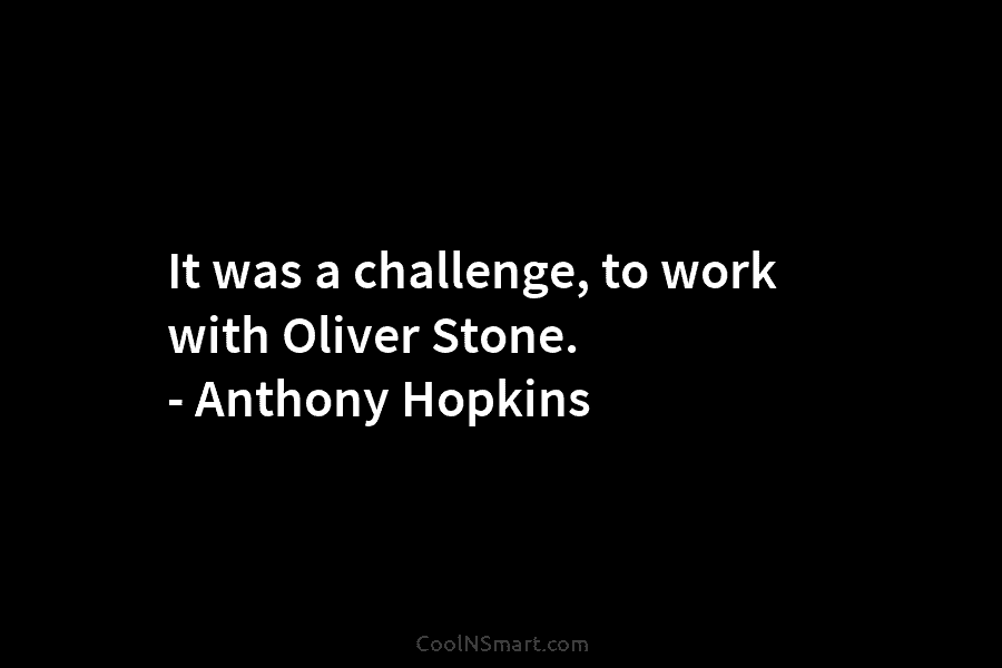 It was a challenge, to work with Oliver Stone. – Anthony Hopkins
