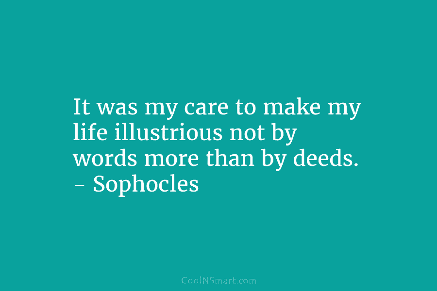 It was my care to make my life illustrious not by words more than by deeds. – Sophocles