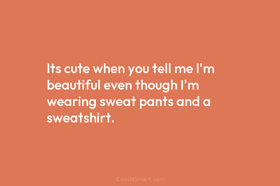 Its cute when you tell me I’m beautiful even though I’m wearing sweat pants and...