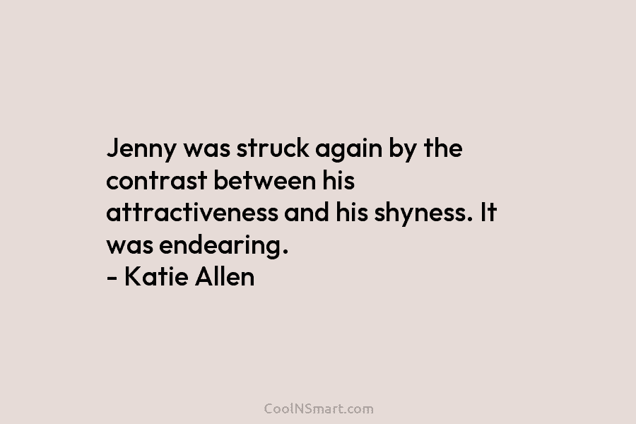 Jenny was struck again by the contrast between his attractiveness and his shyness. It was endearing. – Katie Allen