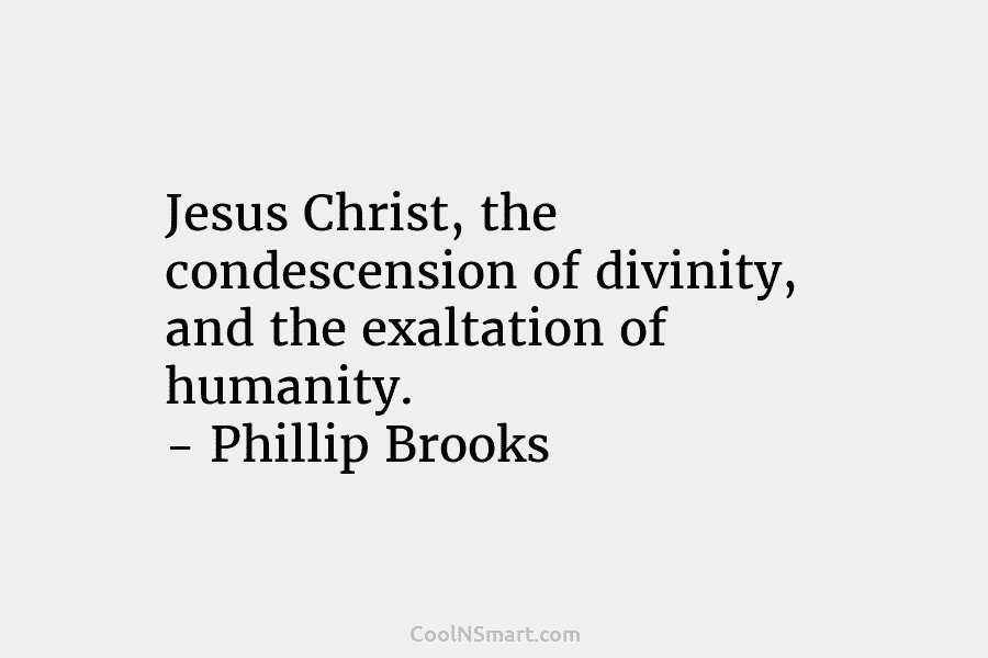 Jesus Christ, the condescension of divinity, and the exaltation of humanity. – Phillip Brooks