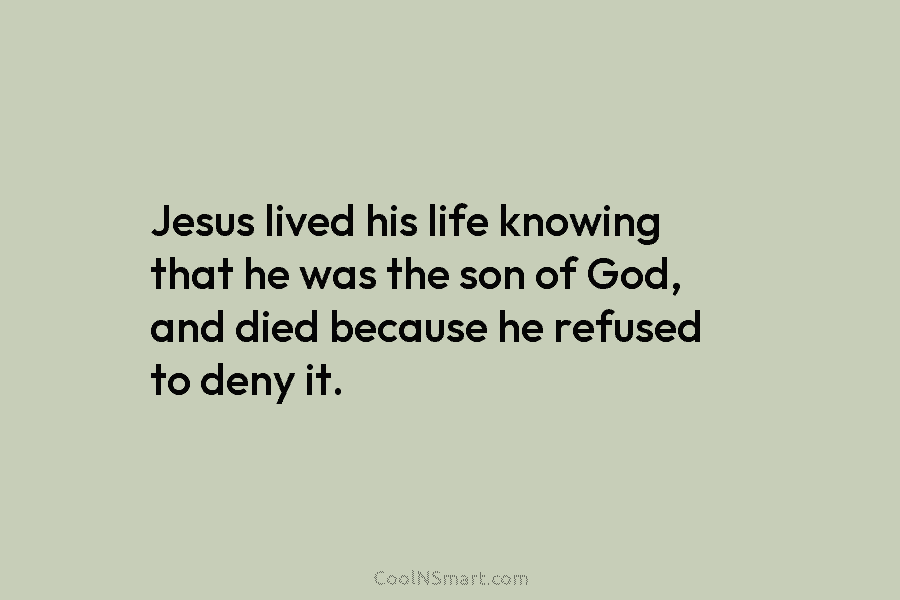 Jesus lived his life knowing that he was the son of God, and died because he refused to deny it.