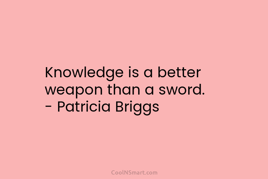 Knowledge is a better weapon than a sword. – Patricia Briggs