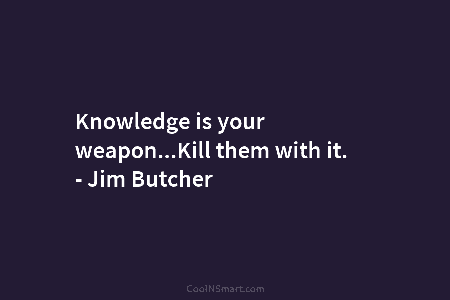 Knowledge is your weapon…Kill them with it. – Jim Butcher