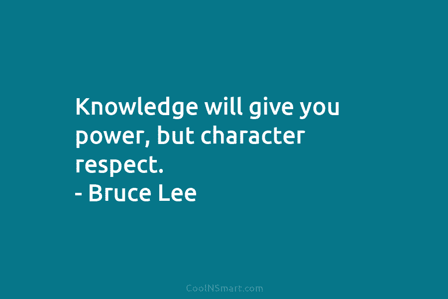 Knowledge will give you power, but character respect. – Bruce Lee