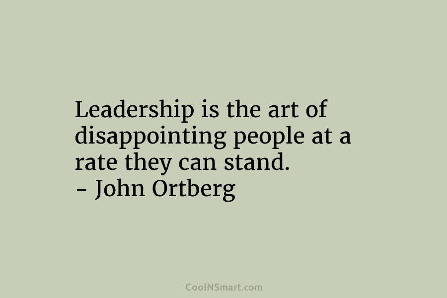 Leadership is the art of disappointing people at a rate they can stand. – John Ortberg