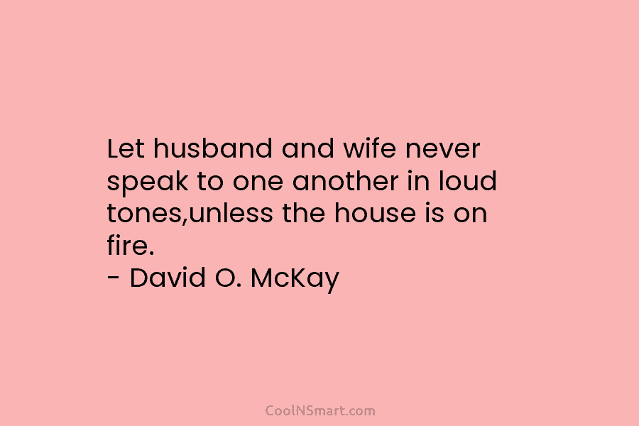 Let husband and wife never speak to one another in loud tones,unless the house is...