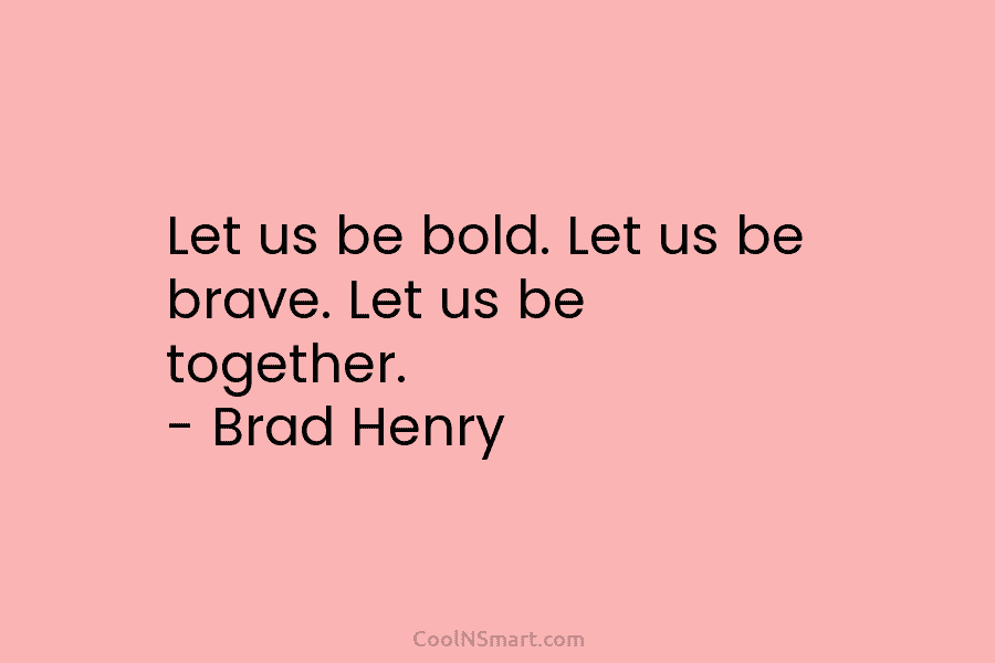 Let us be bold. Let us be brave. Let us be together. – Brad Henry
