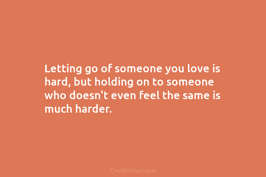 Letting go of someone you love is hard, but holding on to someone who doesn’t even feel the same is...