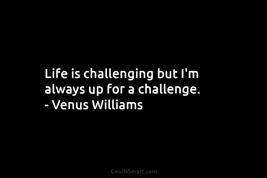 Life is challenging but I’m always up for a challenge. – Venus Williams