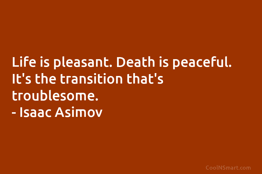Life is pleasant. Death is peaceful. It’s the transition that’s troublesome. – Isaac Asimov