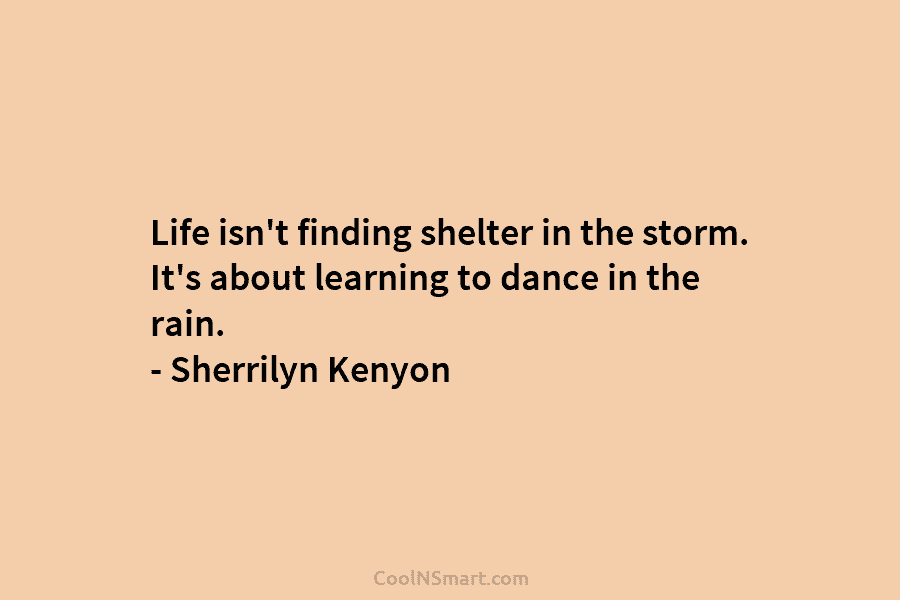 Life isn’t finding shelter in the storm. It’s about learning to dance in the rain. – Sherrilyn Kenyon