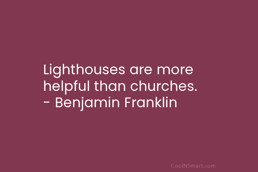 Lighthouses are more helpful than churches. – Benjamin Franklin