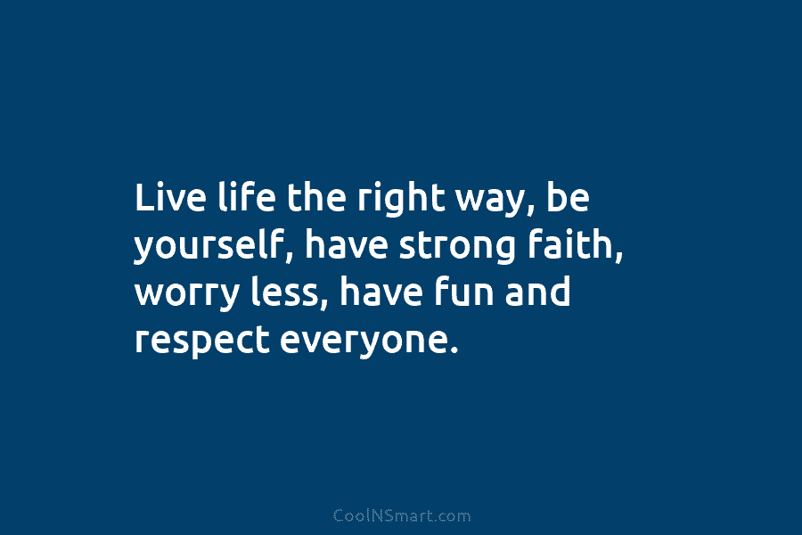 Live life the right way, be yourself, have strong faith, worry less, have fun and...