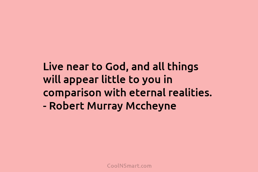 Live near to God, and all things will appear little to you in comparison with...