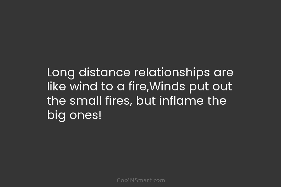 Long distance relationships are like wind to a fire,Winds put out the small fires, but inflame the big ones!