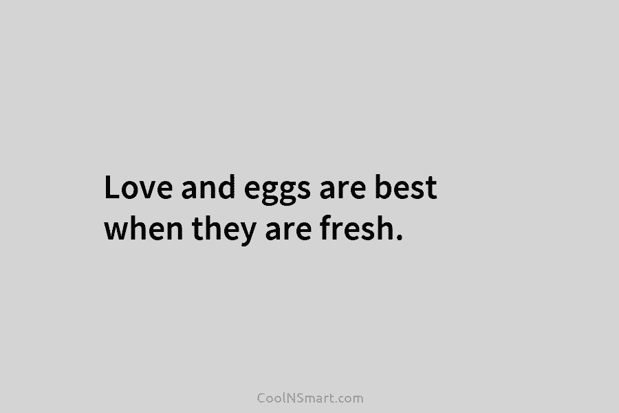 Love and eggs are best when they are fresh.