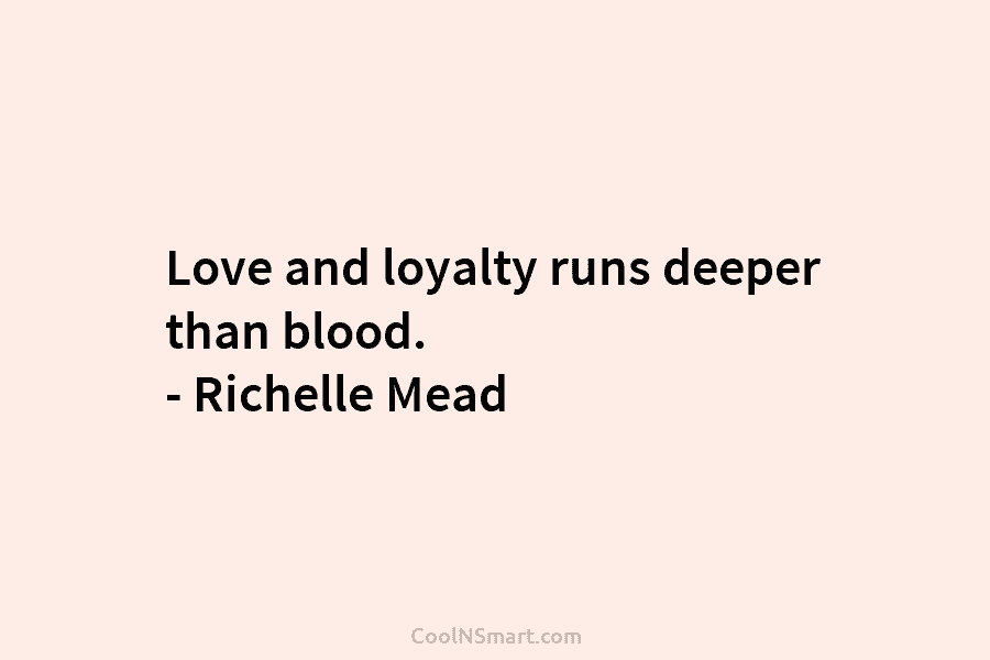 Love and loyalty runs deeper than blood. – Richelle Mead