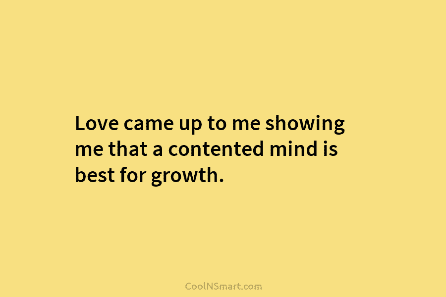 Love came up to me showing me that a contented mind is best for growth.