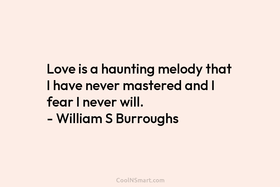 Love is a haunting melody that I have never mastered and I fear I never...