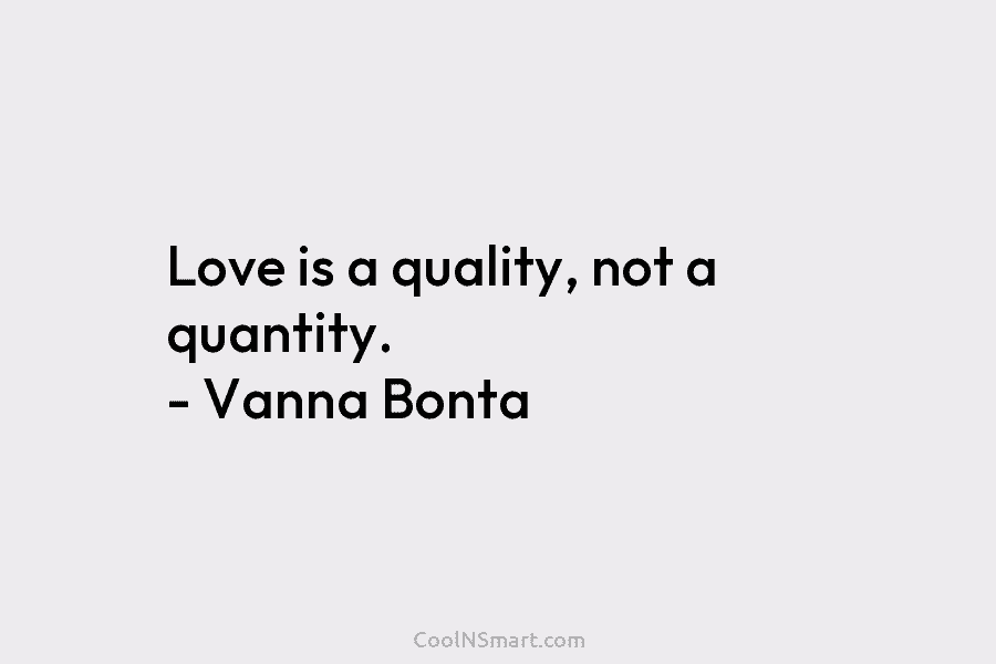 Love is a quality, not a quantity. – Vanna Bonta
