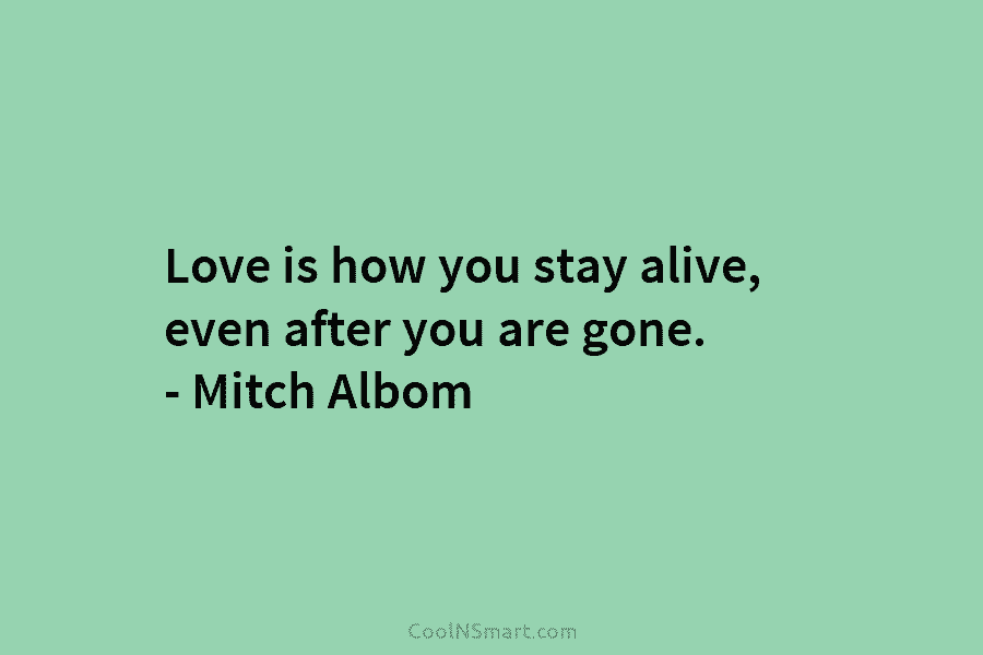 Love is how you stay alive, even after you are gone. – Mitch Albom