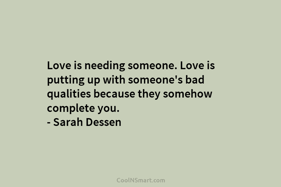 Love is needing someone. Love is putting up with someone’s bad qualities because they somehow complete you. – Sarah Dessen