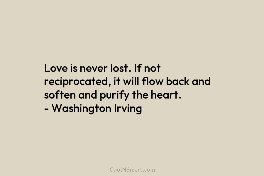 Love is never lost. If not reciprocated, it will flow back and soften and purify...