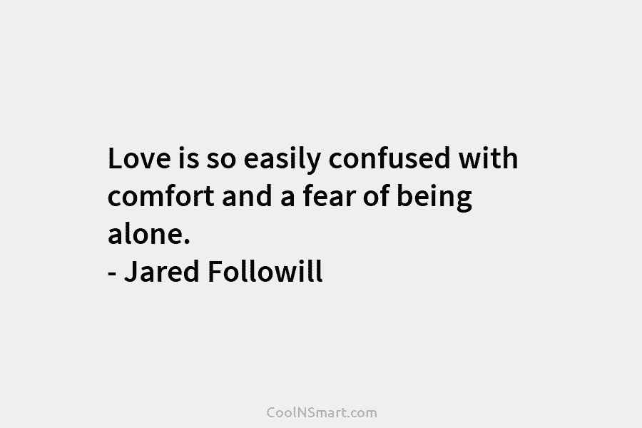 Love is so easily confused with comfort and a fear of being alone. – Jared Followill