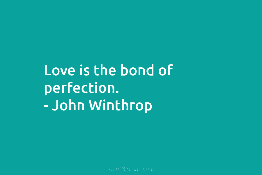 Love is the bond of perfection. – John Winthrop