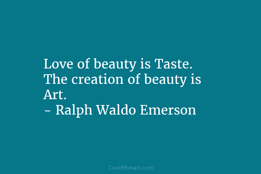 Love of beauty is Taste. The creation of beauty is Art. – Ralph Waldo Emerson