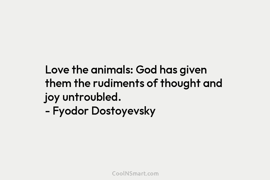 Love the animals: God has given them the rudiments of thought and joy untroubled. – Fyodor Dostoyevsky