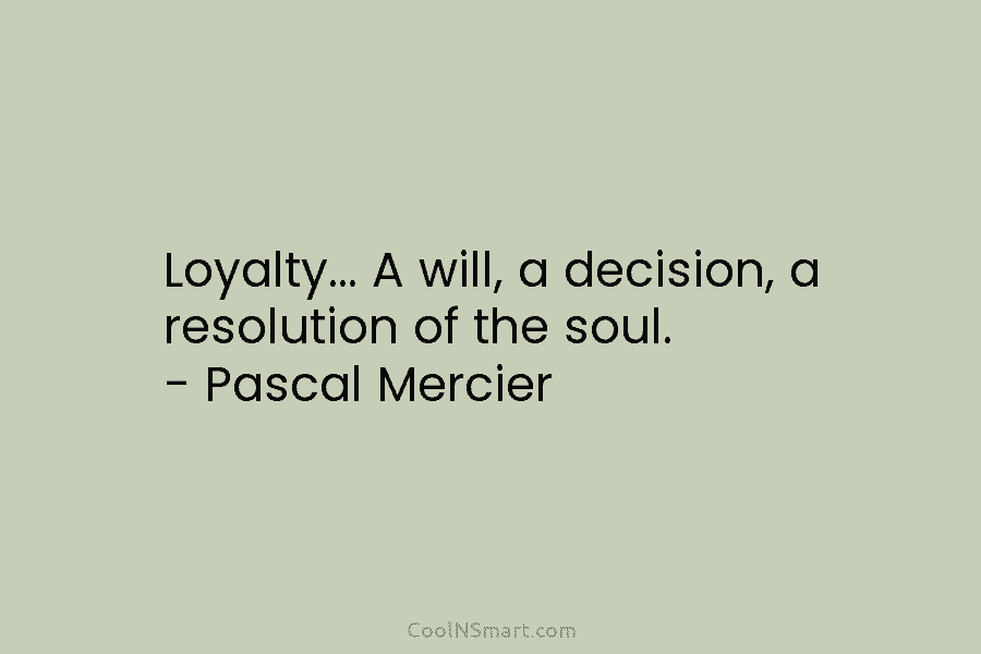 Loyalty… A will, a decision, a resolution of the soul. – Pascal Mercier