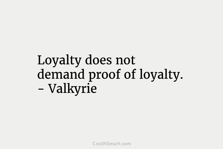 Loyalty does not demand proof of loyalty. – Valkyrie