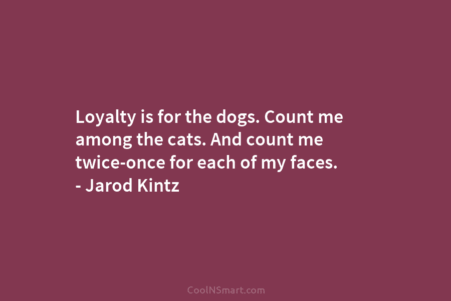 Loyalty is for the dogs. Count me among the cats. And count me twice-once for...