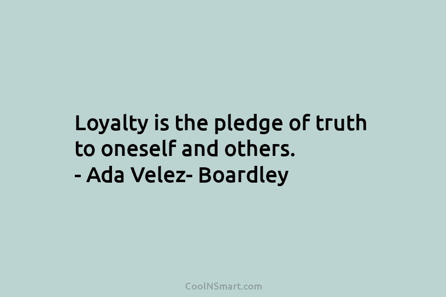 Loyalty is the pledge of truth to oneself and others. – Ada Velez- Boardley