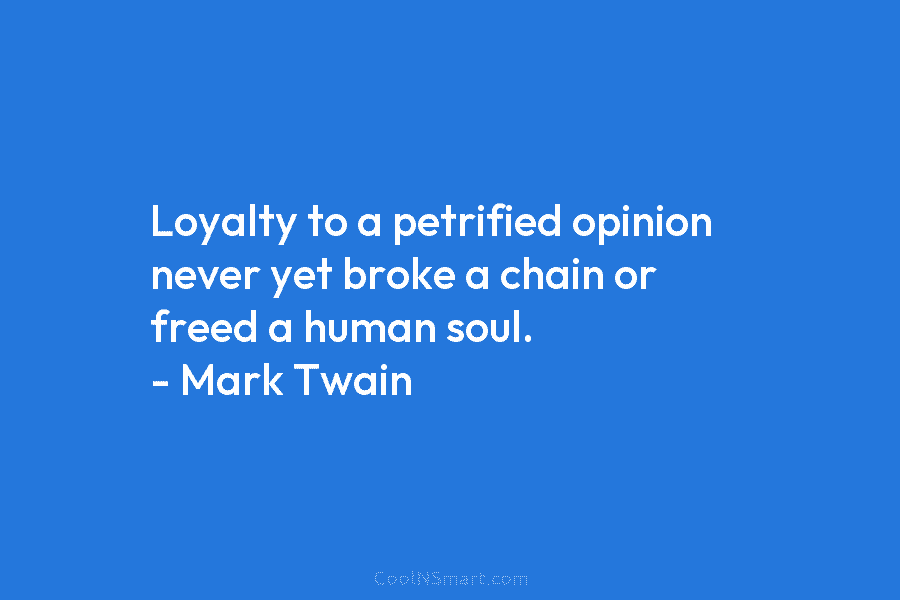 Loyalty to a petrified opinion never yet broke a chain or freed a human soul....