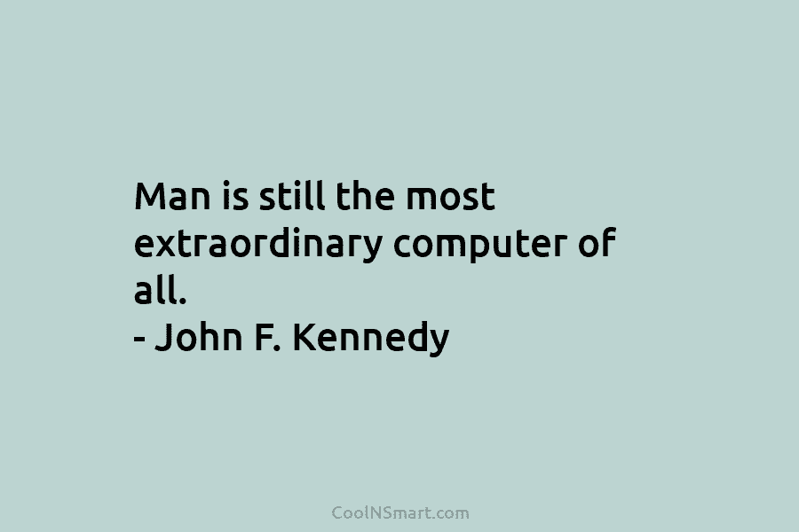 Man is still the most extraordinary computer of all. – John F. Kennedy