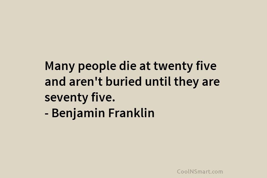 Many people die at twenty five and aren’t buried until they are seventy five. –...