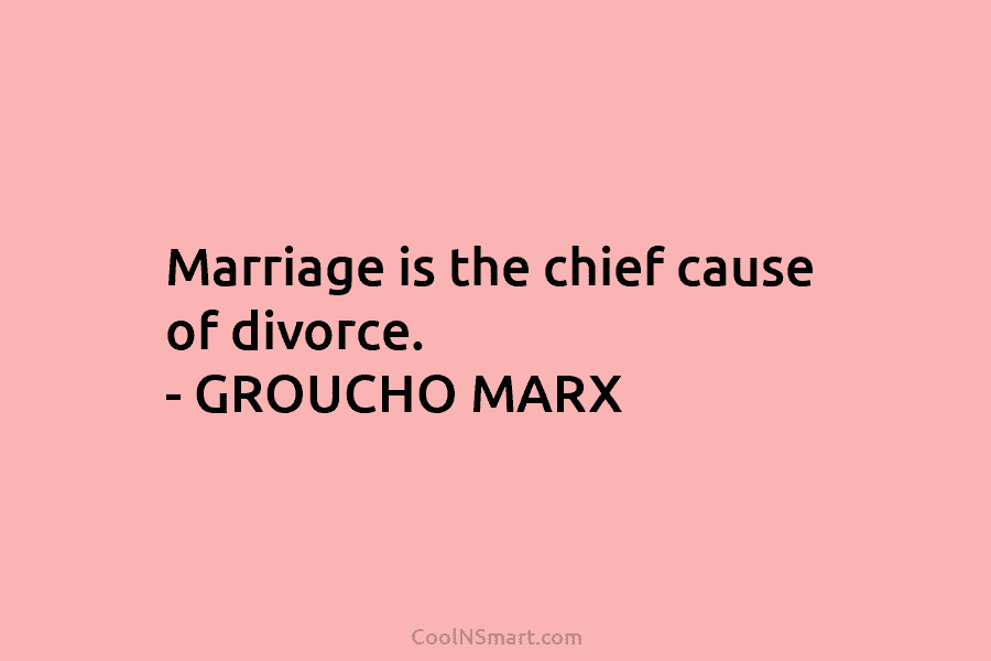 Marriage is the chief cause of divorce. – GROUCHO MARX
