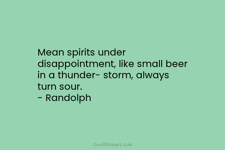 Mean spirits under disappointment, like small beer in a thunder- storm, always turn sour. –...