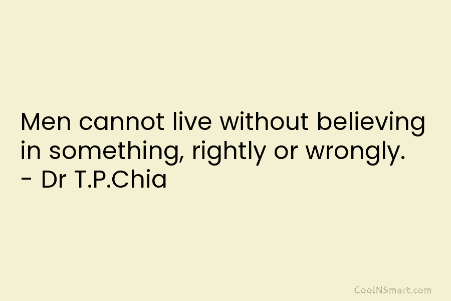 Men cannot live without believing in something, rightly or wrongly. – Dr T.P.Chia