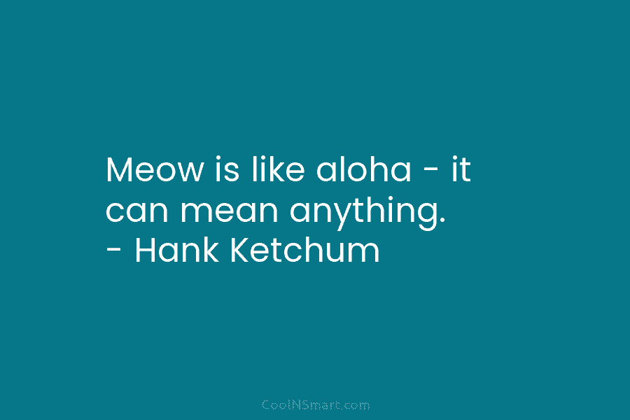 Meow is like aloha – it can mean anything. – Hank Ketchum